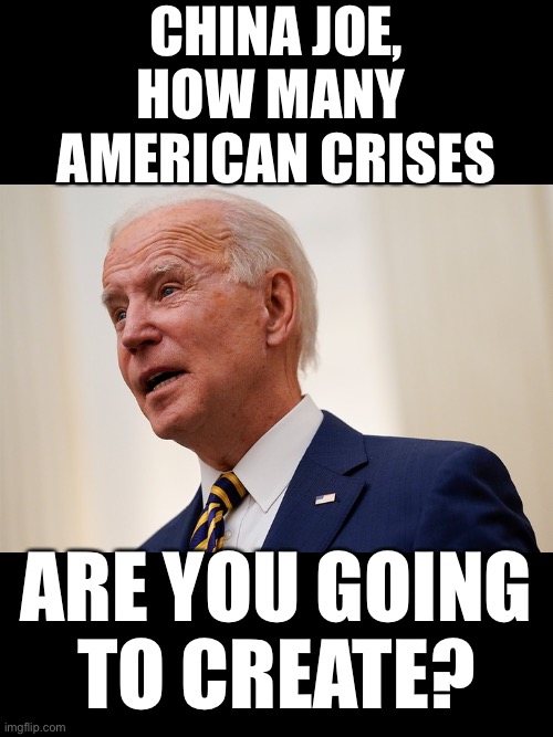 The Biden regime is a catastrophe for America! | CHINA JOE,
HOW MANY 
AMERICAN CRISES; ARE YOU GOING
TO CREATE? | image tagged in joe biden,creepy joe biden,biden,democrat party,democratic socialism,government corruption | made w/ Imgflip meme maker