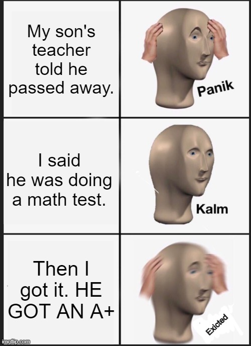 Panik Kalm Panik Meme | My son's teacher told he passed away. I said he was doing a math test. Then I got it. HE GOT AN A+; Exicted | image tagged in memes,panik kalm panik | made w/ Imgflip meme maker