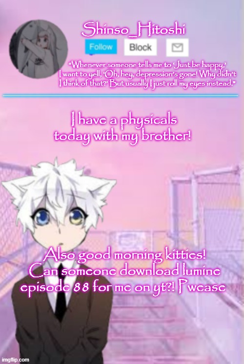 PWEASE | I have a physicals today with my brother! Also good morning kitties! Can someone download lumine episode 88 for me on yt?! Pwease | image tagged in shinso_hitoshi template | made w/ Imgflip meme maker