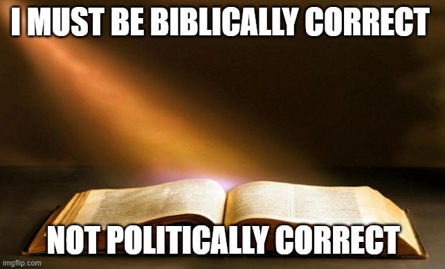 Biblically Correct | I MUST BE BIBLICALLY CORRECT; NOT POLITICALLY CORRECT | image tagged in bible | made w/ Imgflip meme maker