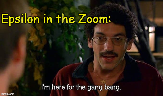 I'm here for the gang bang. | Epsilon in the Zoom: | image tagged in i'm here for the gang bang | made w/ Imgflip meme maker