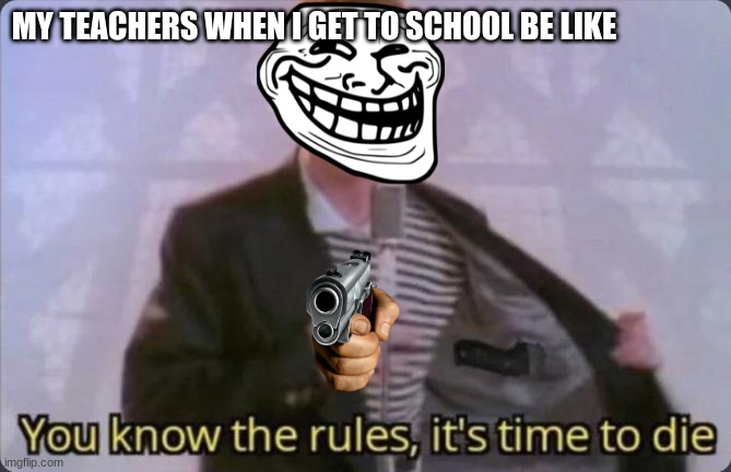 RICK ROLLED |  MY TEACHERS WHEN I GET TO SCHOOL BE LIKE | image tagged in you know the rules it's time to die | made w/ Imgflip meme maker