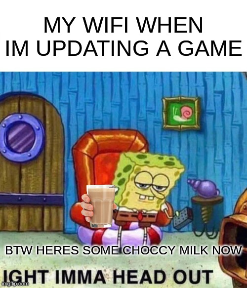 Spongebob Ight Imma Head Out |  MY WIFI WHEN IM UPDATING A GAME; BTW HERES SOME CHOCCY MILK NOW | image tagged in memes,spongebob ight imma head out | made w/ Imgflip meme maker