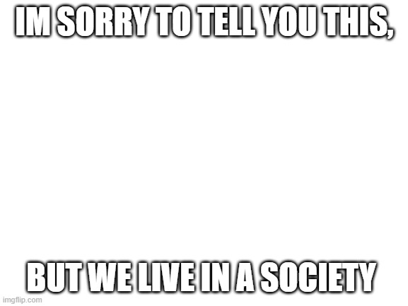 Blank White Template | IM SORRY TO TELL YOU THIS, BUT WE LIVE IN A SOCIETY | image tagged in blank white template,we live in a society | made w/ Imgflip meme maker