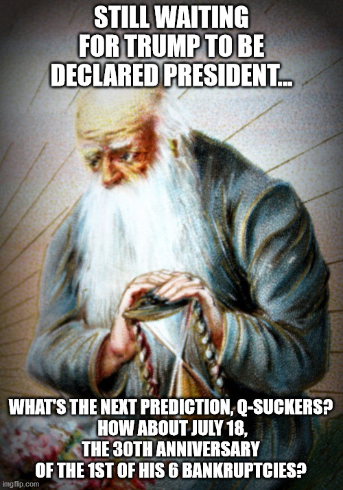 Loser Trump and his Gullible Followers | STILL WAITING FOR TRUMP TO BE DECLARED PRESIDENT... WHAT'S THE NEXT PREDICTION, Q-SUCKERS?
 HOW ABOUT JULY 18,
THE 30TH ANNIVERSARY OF THE 1ST OF HIS 6 BANKRUPTCIES? | image tagged in loser trump,qanon scam | made w/ Imgflip meme maker