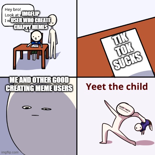 Yeet the child | IMGFLIP USER WHO CREATE CRAPPY MEMES; TIK TOK SUCKS; ME AND OTHER GOOD CREATING MEME USERS | image tagged in yeet the child | made w/ Imgflip meme maker