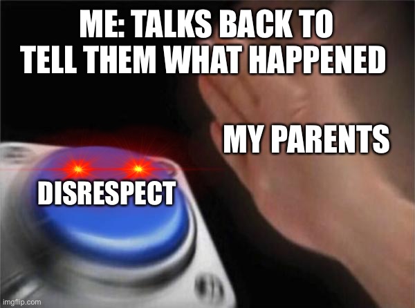 DISRESPECTFUL | ME: TALKS BACK TO TELL THEM WHAT HAPPENED; MY PARENTS; DISRESPECT | image tagged in memes,blank nut button | made w/ Imgflip meme maker