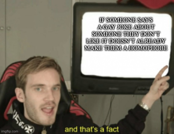 hm | IF SOMEONE SAYS A GAY JOKE ABOUT SOMEONE THEY DON’T LIKE IT DOESN’T ALREADY MAKE THEM A HOMOPHOBE | image tagged in and that's a fact | made w/ Imgflip meme maker