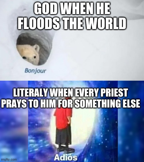GOD HATES US | GOD WHEN HE FLOODS THE WORLD; LITERALY WHEN EVERY PRIEST PRAYS TO HIM FOR SOMETHING ELSE | image tagged in bonjur adios | made w/ Imgflip meme maker