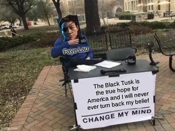 This is stubborn | Faye Lau; The Black Tusk is the true hope for America and I will never ever turn back my belief | image tagged in memes,change my mind | made w/ Imgflip meme maker