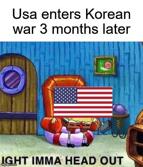 Usa Really | Usa enters Korean war 3 months later | image tagged in memes,spongebob ight imma head out | made w/ Imgflip meme maker