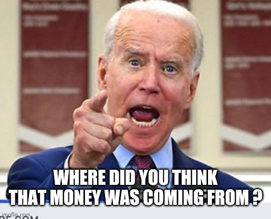 Joe Biden no malarkey | WHERE DID YOU THINK THAT MONEY WAS COMING FROM ? | image tagged in joe biden no malarkey | made w/ Imgflip meme maker