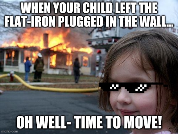 Disaster Girl | WHEN YOUR CHILD LEFT THE FLAT-IRON PLUGGED IN THE WALL... OH WELL- TIME TO MOVE! | image tagged in memes,disaster girl | made w/ Imgflip meme maker