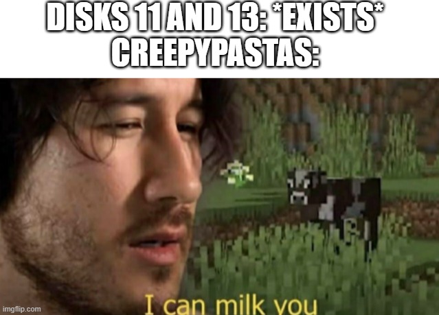 DISKS 11 AND 13: *EXISTS*
CREEPYPASTAS: | image tagged in blank white template,i can milk you | made w/ Imgflip meme maker