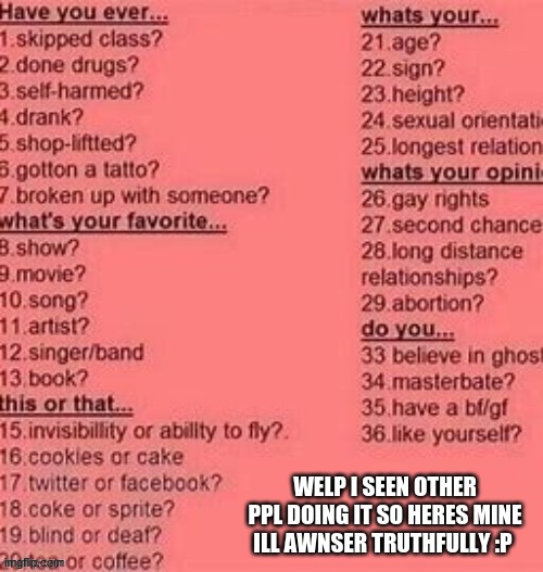 yep heres mine :P | WELP I SEEN OTHER PPL DOING IT SO HERES MINE ILL AWNSER TRUTHFULLY :P | image tagged in idk | made w/ Imgflip meme maker