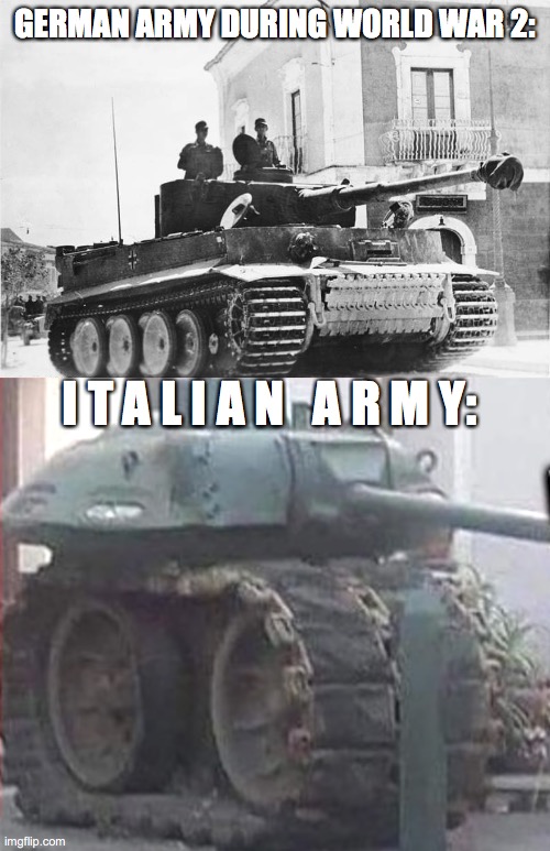 memes that aggravates Mussolini | GERMAN ARMY DURING WORLD WAR 2:; I T A L I A N   A R M Y: | image tagged in german tank,memes,funny | made w/ Imgflip meme maker