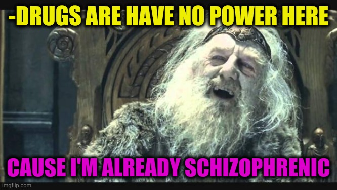 -Going hire on same disease. | -DRUGS ARE HAVE NO POWER HERE; CAUSE I'M ALREADY SCHIZOPHRENIC | image tagged in you have no power here,schizophrenia,the struggle is real,hard to swallow pills,mental illness,don't do drugs | made w/ Imgflip meme maker