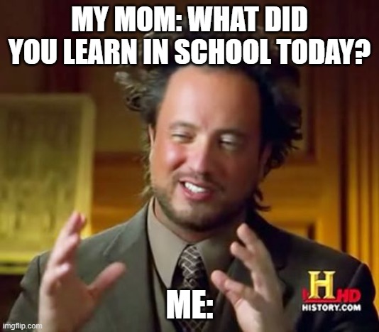 Ancient Aliens Meme | MY MOM: WHAT DID YOU LEARN IN SCHOOL TODAY? ME: | image tagged in memes,ancient aliens | made w/ Imgflip meme maker