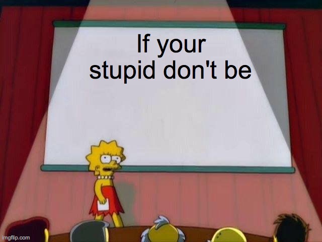 Lisa Simpson's Presentation | If your stupid don't be | image tagged in lisa simpson's presentation | made w/ Imgflip meme maker