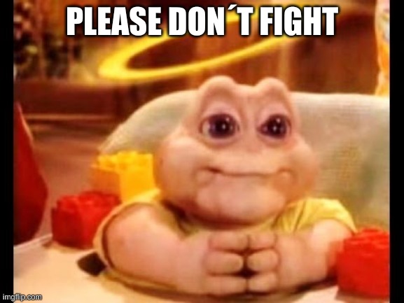 innocent baby dinosaur | PLEASE DON´T FIGHT | image tagged in innocent baby dinosaur | made w/ Imgflip meme maker