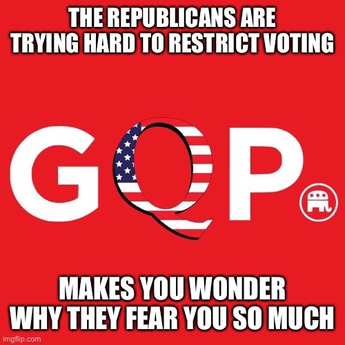Live in a ‘red’ state? Better make sure you haven’t been selected for voter purges. Document everything! | THE REPUBLICANS ARE TRYING HARD TO RESTRICT VOTING; MAKES YOU WONDER WHY THEY FEAR YOU SO MUCH | image tagged in gqp | made w/ Imgflip meme maker