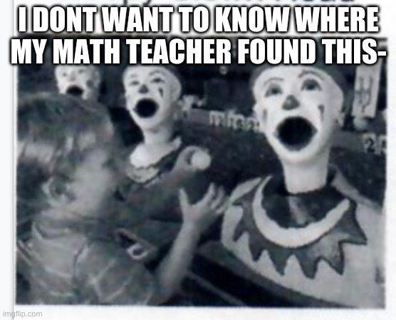 w h a t | I DONT WANT TO KNOW WHERE MY MATH TEACHER FOUND THIS- | made w/ Imgflip meme maker