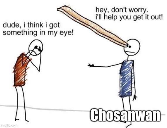 Every day with this guy is like | Chosanwan | image tagged in get the plank out of your own eye | made w/ Imgflip meme maker