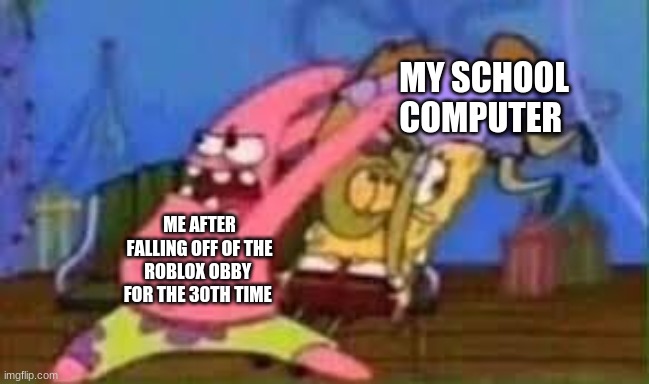 Nice.jpg | MY SCHOOL COMPUTER; ME AFTER FALLING OFF OF THE ROBLOX OBBY  FOR THE 30TH TIME | image tagged in patrick star,spongebob,school,roblox | made w/ Imgflip meme maker
