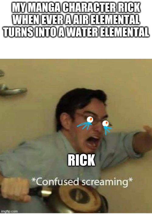 issa meem | MY MANGA CHARACTER RICK WHEN EVER A AIR ELEMENTAL TURNS INTO A WATER ELEMENTAL; RICK | image tagged in confused screaming,issa meem | made w/ Imgflip meme maker