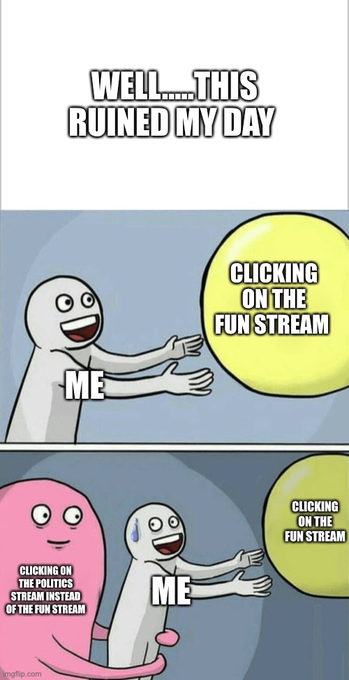 #relatable | WELL.....THIS RUINED MY DAY; CLICKING ON THE FUN STREAM; ME; CLICKING ON THE FUN STREAM; CLICKING ON THE POLITICS STREAM INSTEAD OF THE FUN STREAM; ME | image tagged in white background,memes,running away balloon | made w/ Imgflip meme maker