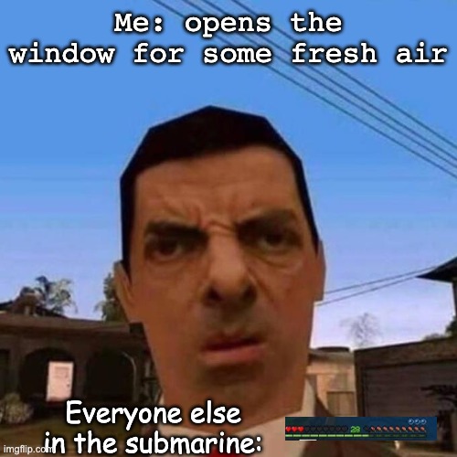 bruh | Me: opens the window for some fresh air; Everyone else in the submarine: | image tagged in ubsettled gta mr bean | made w/ Imgflip meme maker