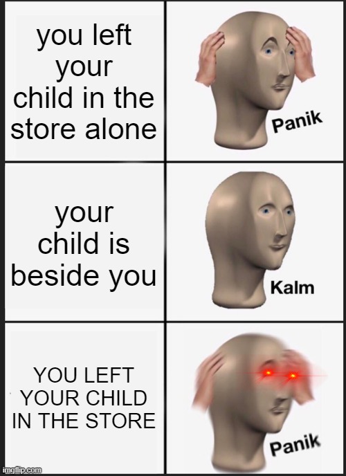 whoopsie | you left your child in the store alone; your child is beside you; YOU LEFT YOUR CHILD IN THE STORE | image tagged in memes,panik kalm panik | made w/ Imgflip meme maker