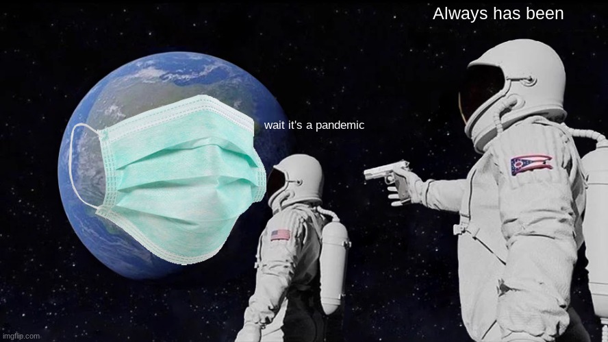 Always has been; wait it's a pandemic | image tagged in funny memes | made w/ Imgflip meme maker