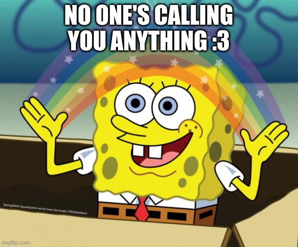 Sponge Bob imagination | NO ONE'S CALLING YOU ANYTHING :3 | image tagged in sponge bob imagination | made w/ Imgflip meme maker