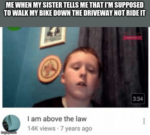 I am above the law | ME WHEN MY SISTER TELLS ME THAT I'M SUPPOSED TO WALK MY BIKE DOWN THE DRIVEWAY NOT RIDE IT | image tagged in i am above the law | made w/ Imgflip meme maker