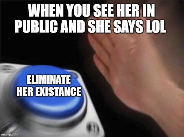 oopsie | WHEN YOU SEE HER IN PUBLIC AND SHE SAYS LOL; ELIMINATE HER EXISTANCE | image tagged in memes,blank nut button | made w/ Imgflip meme maker