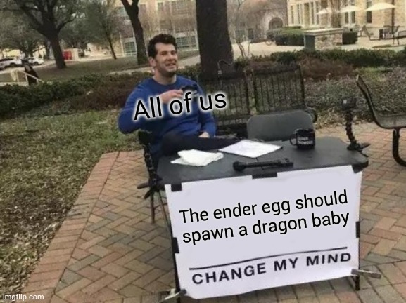 Hehe | All of us; The ender egg should spawn a dragon baby | image tagged in memes,change my mind | made w/ Imgflip meme maker