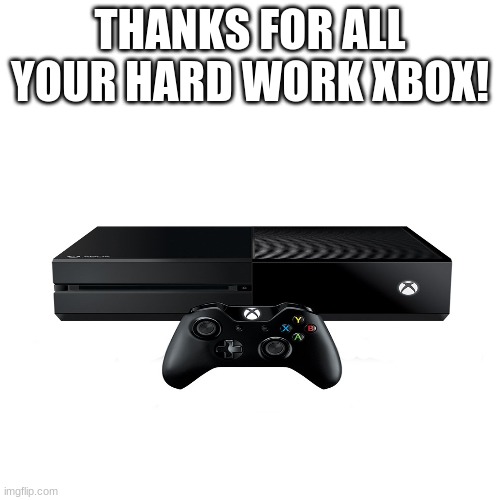 f in the chat for my xbox | THANKS FOR ALL YOUR HARD WORK XBOX! | image tagged in ecksbocks | made w/ Imgflip meme maker