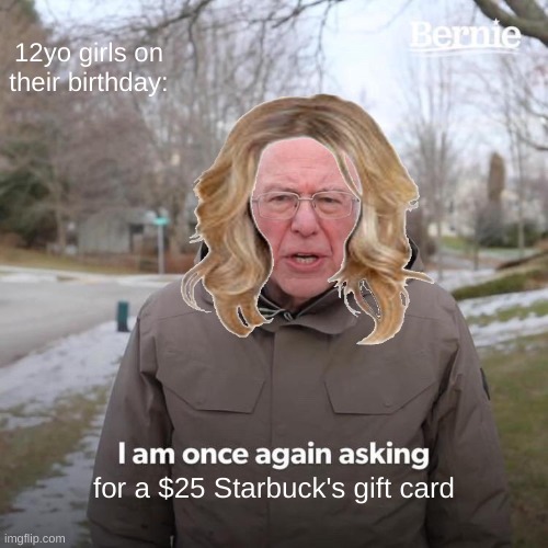 Yay... A $25 Starbuck's gift card... That's ALMOST enough to buy 2 drinks and a cake-pop... | 12yo girls on their birthday:; for a $25 Starbuck's gift card | image tagged in starbucks,bernie i am once again asking for your support,bernie,bernie sanders | made w/ Imgflip meme maker
