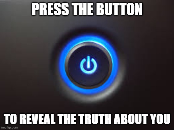 Press it! | PRESS THE BUTTON; TO REVEAL THE TRUTH ABOUT YOU | image tagged in button | made w/ Imgflip meme maker