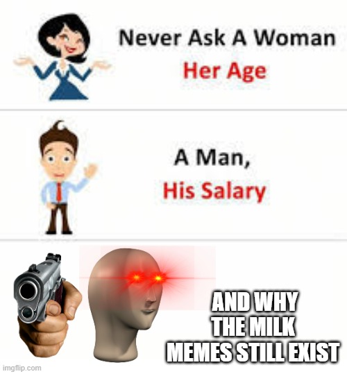 dont do it | AND WHY THE MILK MEMES STILL EXIST | image tagged in never ask a woman her age | made w/ Imgflip meme maker