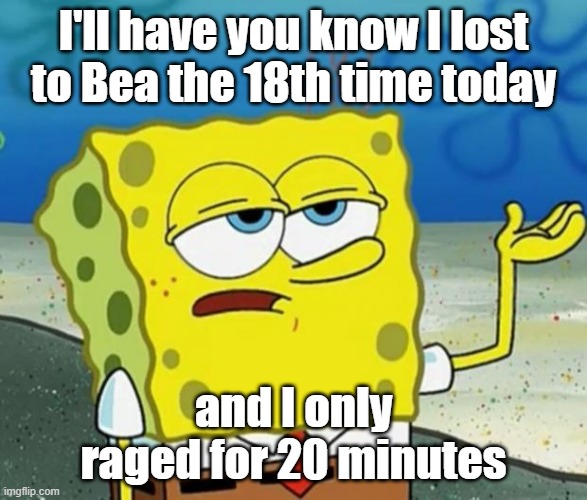 HER FIGHTING TYPES ARE TO STRONG! | I'll have you know I lost to Bea the 18th time today; and I only raged for 20 minutes | image tagged in tough guy sponge bob | made w/ Imgflip meme maker