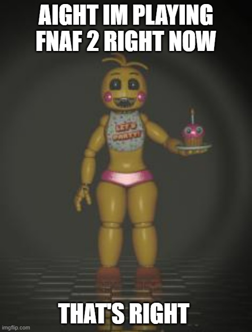 The music is unsettling: perfect | AIGHT IM PLAYING FNAF 2 RIGHT NOW; THAT'S RIGHT | image tagged in chica from fnaf 2,music | made w/ Imgflip meme maker