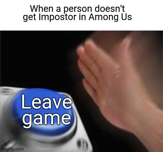 Blank Nut Button | When a person doesn't get Impostor in Among Us; Leave game | image tagged in memes,blank nut button | made w/ Imgflip meme maker