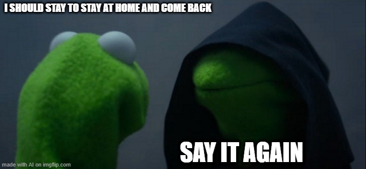 I too, stay to stay at home and come back | I SHOULD STAY TO STAY AT HOME AND COME BACK; SAY IT AGAIN | image tagged in memes,evil kermit | made w/ Imgflip meme maker