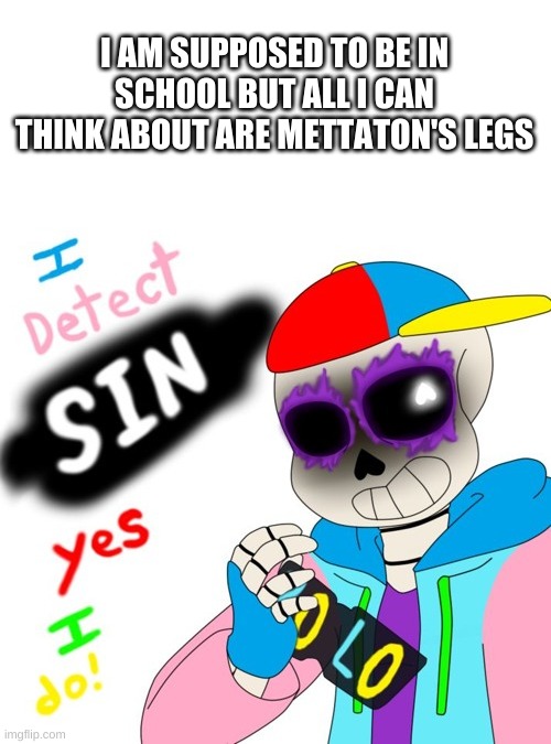 -_- | I AM SUPPOSED TO BE IN SCHOOL BUT ALL I CAN THINK ABOUT ARE METTATON'S LEGS | image tagged in memes,funny,bruh,undertale,mettaton | made w/ Imgflip meme maker