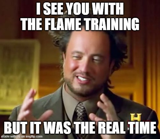 Yes.. The Real Time... | I SEE YOU WITH THE FLAME TRAINING; BUT IT WAS THE REAL TIME | image tagged in memes,ancient aliens | made w/ Imgflip meme maker