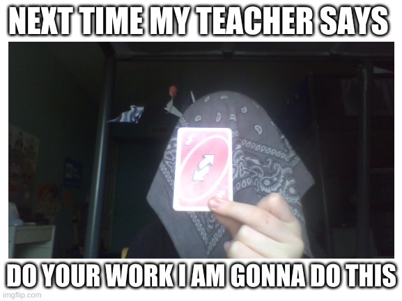 uno reverse | NEXT TIME MY TEACHER SAYS; I HAVE A BANDANA ON MY HEAD BECASE I DONT WANT U TO SES MY FACE; DO YOUR WORK I AM GONNA DO THIS | image tagged in funny,uno,uno reverse card,tag,fun,middle school | made w/ Imgflip meme maker