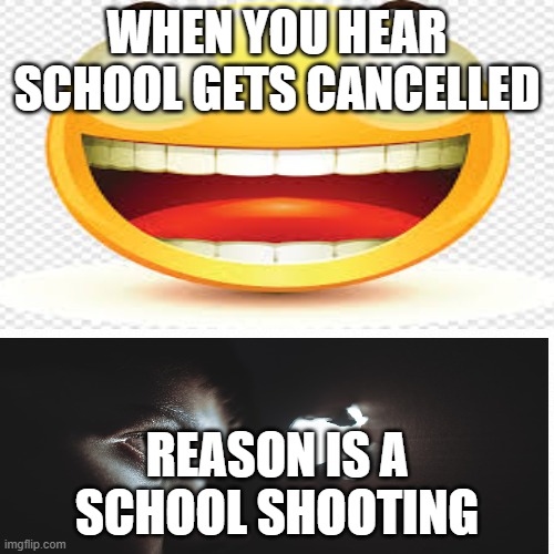 Shool gets cancelled | WHEN YOU HEAR SCHOOL GETS CANCELLED; REASON IS A SCHOOL SHOOTING | image tagged in school,upvote | made w/ Imgflip meme maker