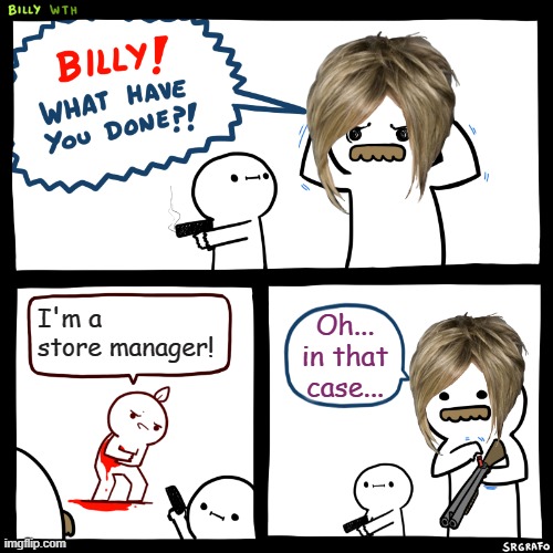 Billy, What Have You Done | I'm a store manager! Oh... in that case... | image tagged in billy what have you done,karen | made w/ Imgflip meme maker